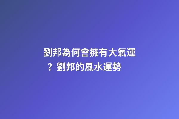 劉邦為何會擁有大氣運？劉邦的風水運勢